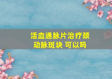 活血通脉片治疗颈动脉斑块 可以吗